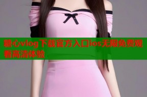 糖心vlog下载官方入口ios无限免费观看高清体验