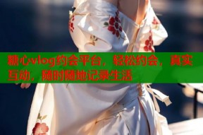 糖心vlog约会平台，轻松约会，真实互动，随时随地记录生活