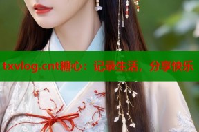 txvlog.cnt糖心：记录生活，分享快乐