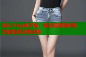 糖心Vlog柚子猫：高清视频随时看，智能推荐边看边赚