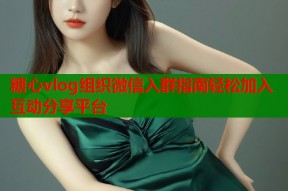糖心vlog组织微信入群指南轻松加入互动分享平台