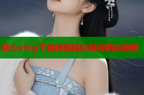 糖心vlog下载神器轻松保存精彩视频
