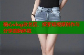 糖心vlog改名后，探索短视频创作与分享的新体验