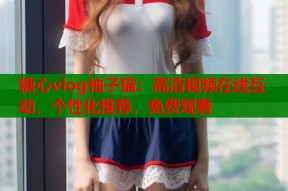 糖心vlog柚子猫：高清视频在线互动，个性化推荐，免费观看