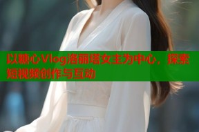 以糖心Vlog洛丽塔女主为中心，探索短视频创作与互动