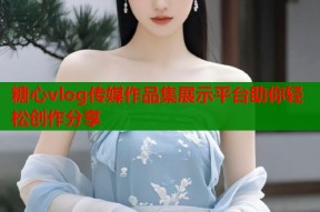 糖心vlog传媒作品集展示平台助你轻松创作分享
