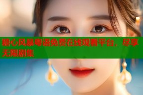 糖心风暴粤语免费在线观看平台，尽享无限剧集