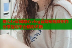 糖心tv官网糖心vlog官网短视频创作分享互动平台精彩不断