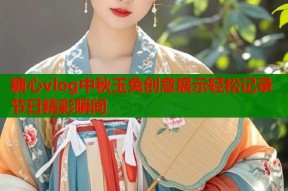 糖心vlog中秋玉兔创意展示轻松记录节日精彩瞬间