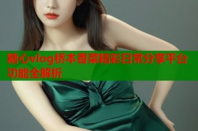 糖心vlog桥本香菜精彩日常分享平台功能全解析