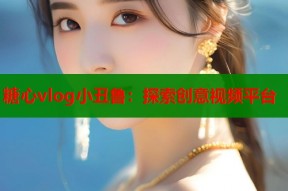 糖心vlog小丑鲁：探索创意视频平台