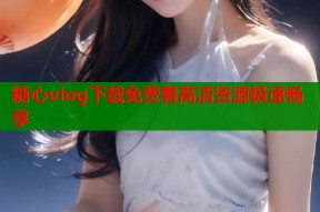 糖心vlog下载免费看高清资源极速畅享