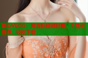 糖心VLOG：高清影视随时看，个性化推荐，轻松下载