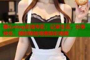 糖心vlog在线专区：记录生活，分享快乐，随时随地观看精彩视频