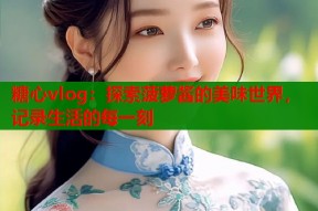 糖心vlog：探索菠萝酱的美味世界，记录生活的每一刻