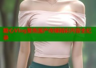 糖心Vlog聚焦国产传媒精彩内容全纪录
