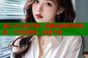 糖心Vlog柚子猫：海量短视频免费观看，个性化推荐，离线下载