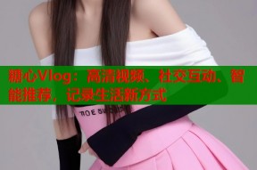 糖心Vlog：高清视频、社交互动、智能推荐，记录生活新方式