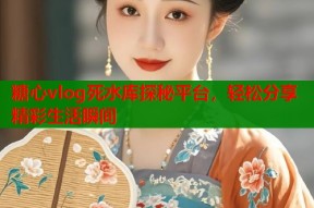 糖心vlog死水库探秘平台，轻松分享精彩生活瞬间