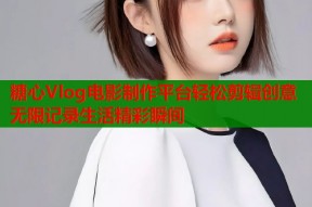糖心Vlog电影制作平台轻松剪辑创意无限记录生活精彩瞬间