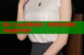 糖心Vlog玩偶在线：创造互动视频，玩转虚拟世界