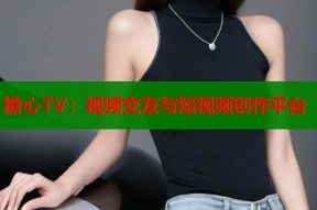 糖心TV：视频交友与短视频创作平台