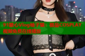 91糖心Vlog柚子猫：极品COSPLAY视频免费在线播放