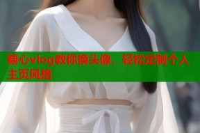糖心vlog教你换头像，轻松定制个人主页风格
