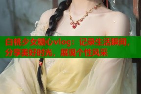 白桃少女糖心vlog：记录生活瞬间，分享美好时光，展现个性风采