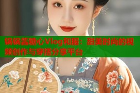 锅锅酱糖心Vlog和服：甜美时尚的视频创作与穿搭分享平台