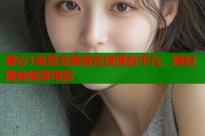 糖心1免费完整版在线播放平台，随时随地畅享电影