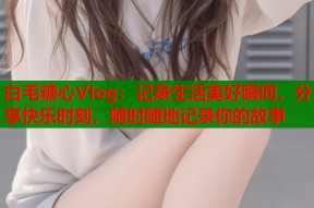 白毛糖心Vlog：记录生活美好瞬间，分享快乐时刻，随时随地记录你的故事