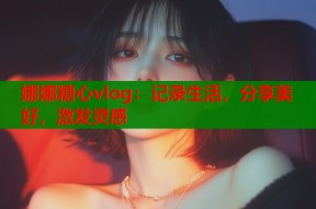 娜娜糖心vlog：记录生活，分享美好，激发灵感