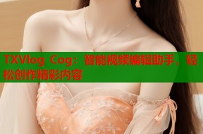 TXVlog Cog：智能视频编辑助手，轻松创作精彩内容
