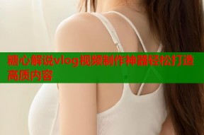 糖心解说vlog视频制作神器轻松打造高质内容