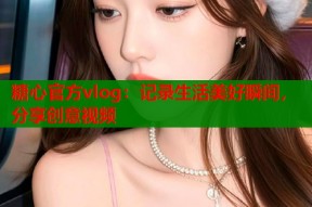 糖心官方vlog：记录生活美好瞬间，分享创意视频