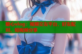 糖心vlog：视频交友平台，好友配对、短视频分享