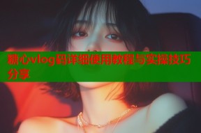 糖心vlog码详细使用教程与实操技巧分享