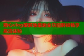 糖心vlog破解版最新全功能解锁畅享高清体验
