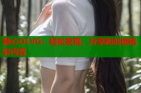 糖心OLVG：轻松发现、分享和创造精彩内容