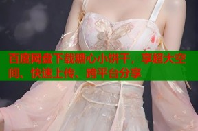 百度网盘下载糖心小饼干，享超大空间、快速上传、跨平台分享