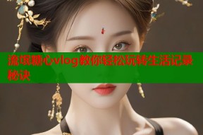 流氓糖心vlog教你轻松玩转生活记录秘诀