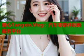 糖心Tangxin.Vlog：汽车零部件创新服务平台
