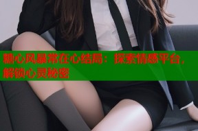 糖心风暴常在心结局：探索情感平台，解锁心灵秘密