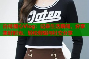 白桃糖心Vlog：记录生活瞬间，分享美好时光，轻松剪辑与社交分享