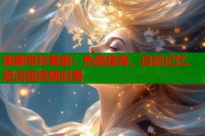 娜娜带你看剧：热播推荐、自动记忆、超清画质随时看