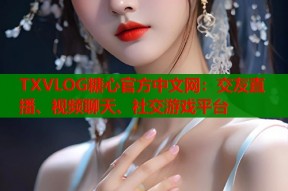 TXVLOG糖心官方中文网：交友直播、视频聊天、社交游戏平台