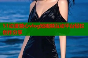 51动漫糖心vlog短视频互动平台轻松创作分享