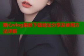 糖心vlog最新下载地址分享及使用方法详解
