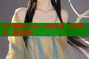 元气兔糖心vlog：记录生活，分享快乐，展现自我